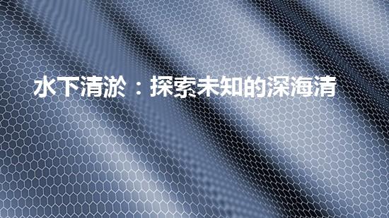 水下清淤：探索未知的深海清潔之道！